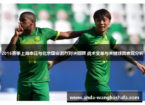 2016赛季上海申花与北京国安激烈对决回顾 战术变革与关键球员表现分析