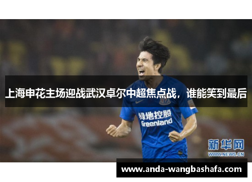 上海申花主场迎战武汉卓尔中超焦点战，谁能笑到最后